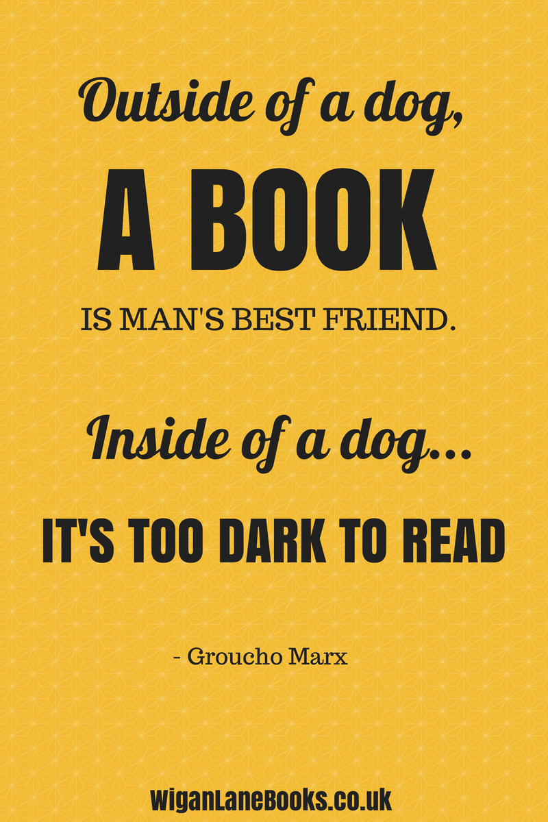 “Outside of a dog, a book is man's best friend. Inside of a dog it's too dark to read.” - Groucho Marx