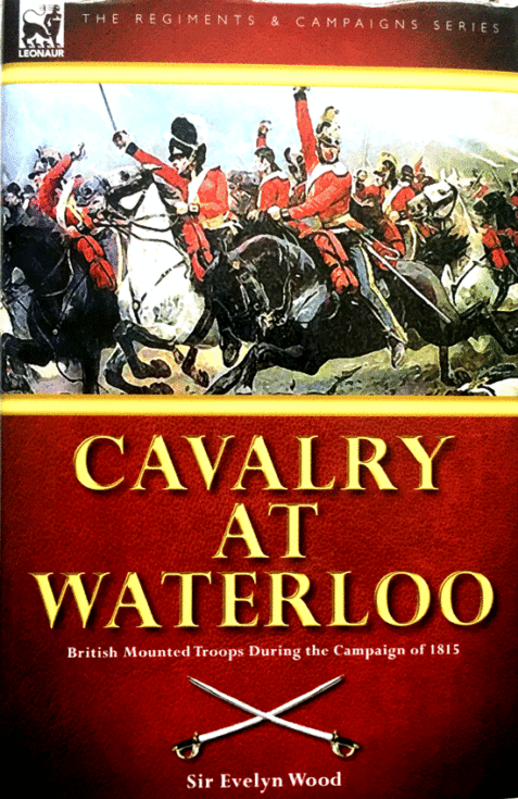 Cavalry at Waterloo: British Mounted Troops During the Campaign of 1815 By Sir Evelyn Wood