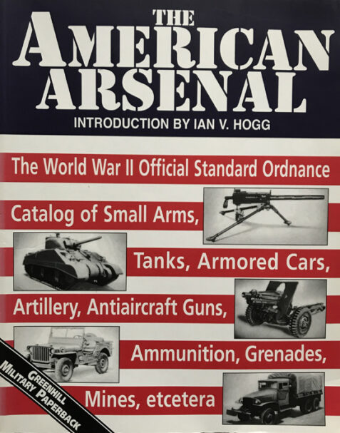 The American Arsenal: The World War II Official Standard Ordnance Catalog of Small Arms, Tanks, Armored Cars, Artillery, Antiaircraft Guns, Ammunition, Grenades, Mines, etc