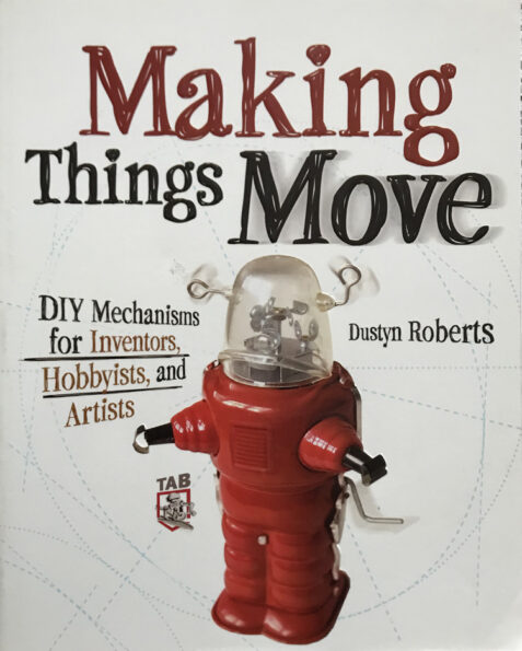 Making Things Move: DIY Mechanisms for Inventors, Hobbyists, and Artists By Dustyn Roberts