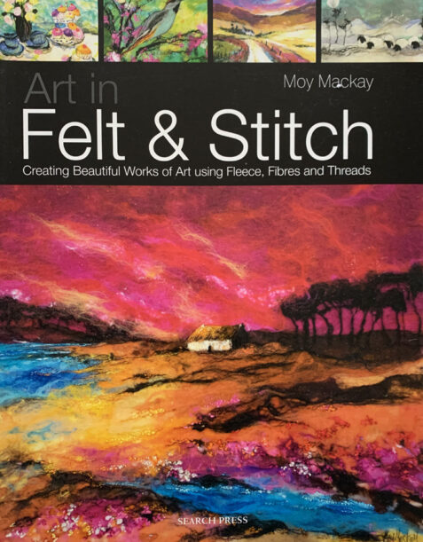 Art in Felt & Stitch: Creating Beautiful Works of Art Using Fleece, Fibres and Threads By Moy Mackay