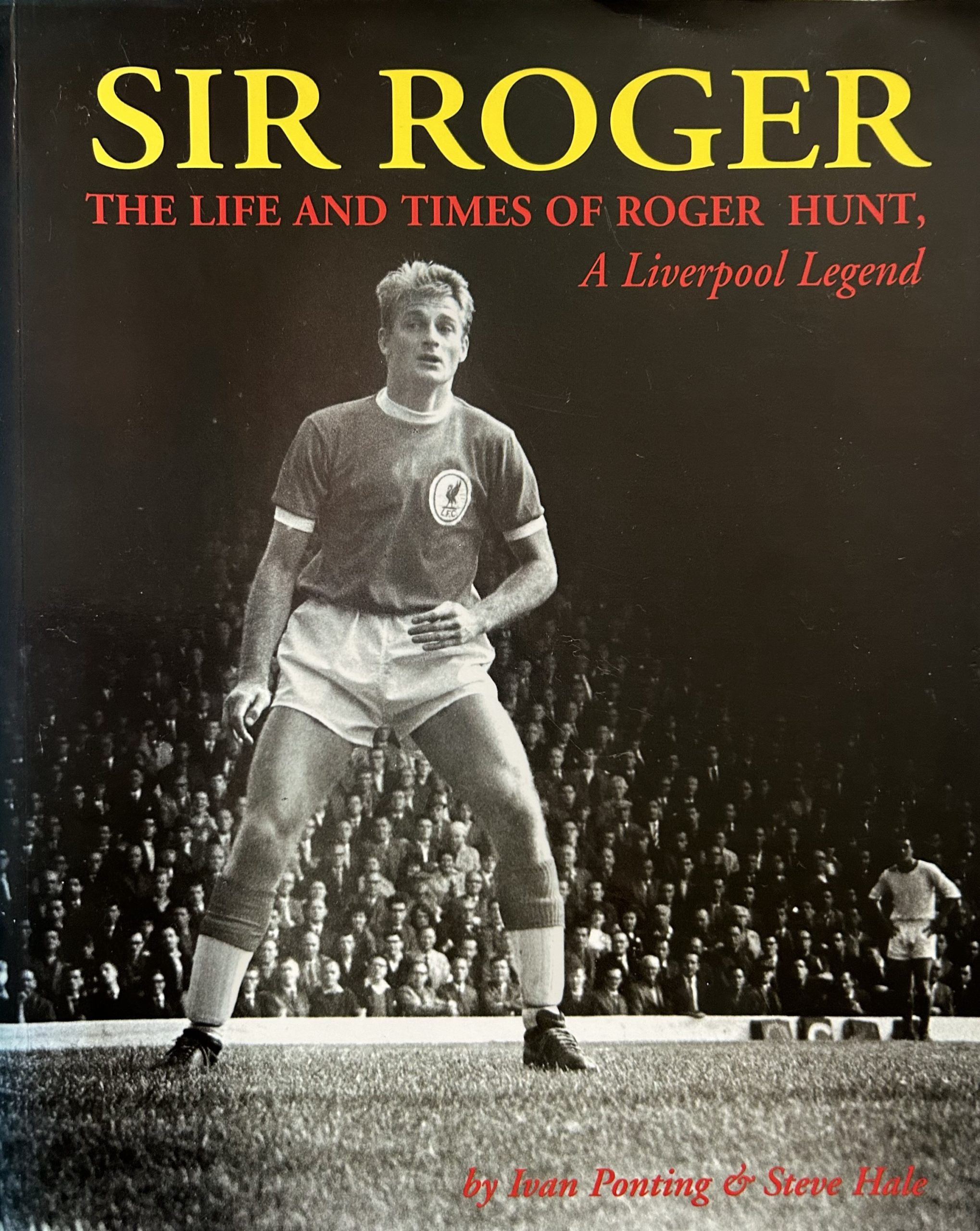 Sir Roger: The Life and Times of Roger Hunt - A Liverpool Legend by Ivan Ponting & Steve Hale